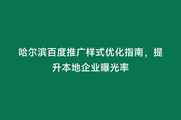 哈尔滨百度推广样式优化指南，提升本地企业曝光率