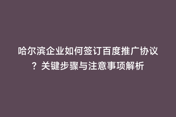 哈尔滨企业如何签订百度推广协议？关键步骤与注意事项解析