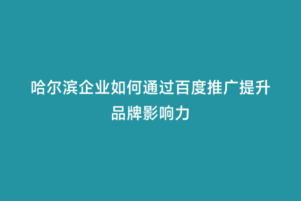 哈尔滨企业如何通过百度推广提升品牌影响力
