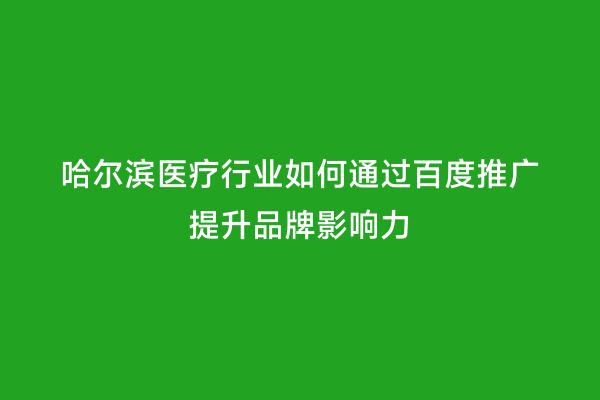 哈尔滨医疗行业如何通过百度推广提升品牌影响力