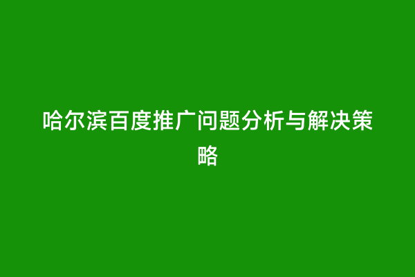 哈尔滨百度推广问题分析与解决策略