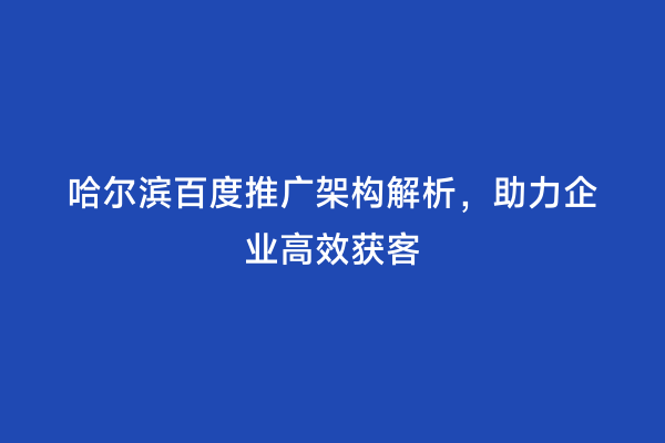 哈尔滨百度推广架构解析，助力企业高效获客