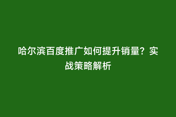 哈尔滨百度推广如何提升销量？实战策略解析