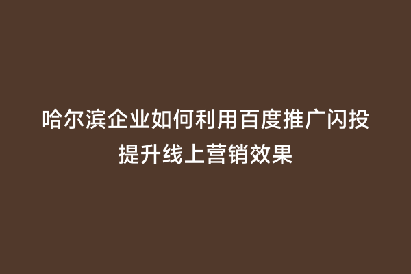 哈尔滨企业如何利用百度推广闪投提升线上营销效果