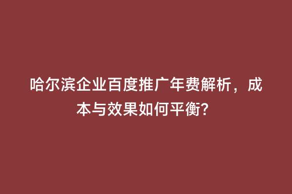 哈尔滨企业百度推广年费解析，成本与效果如何平衡？