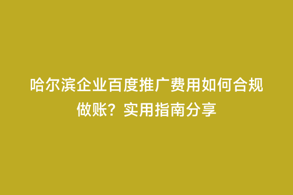 哈尔滨企业百度推广费用如何合规做账？实用指南分享