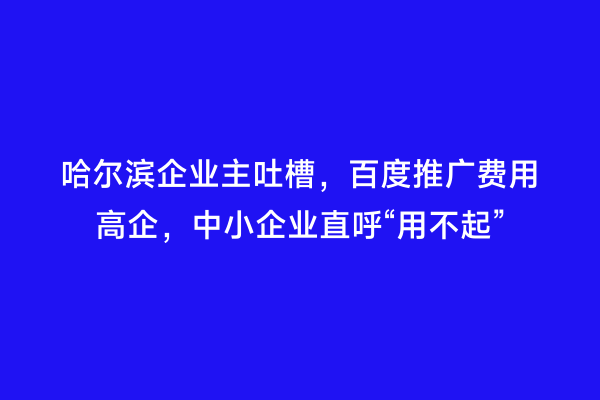 哈尔滨企业主吐槽，百度推广费用高企，中小企业直呼“用不起”