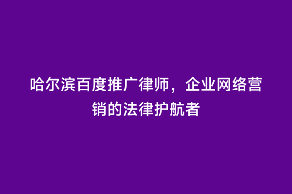 哈尔滨百度推广律师，企业网络营销的法律护航者