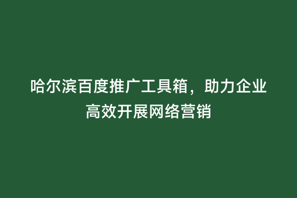 哈尔滨百度推广工具箱，助力企业高效开展网络营销