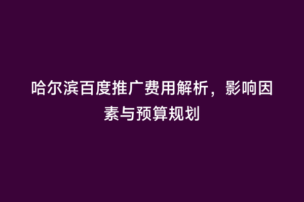 哈尔滨百度推广费用解析，影响因素与预算规划