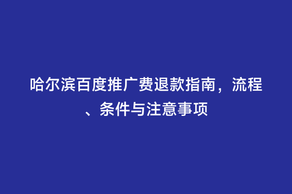 哈尔滨百度推广费退款指南，流程、条件与注意事项