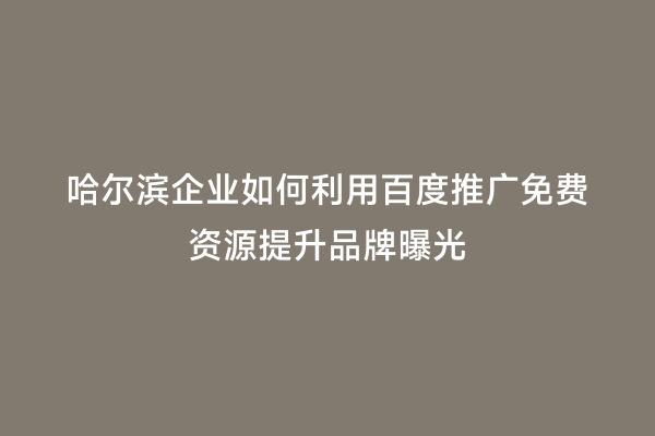 哈尔滨企业如何利用百度推广免费资源提升品牌曝光