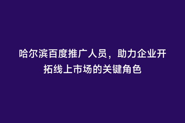 哈尔滨百度推广人员，助力企业开拓线上市场的关键角色
