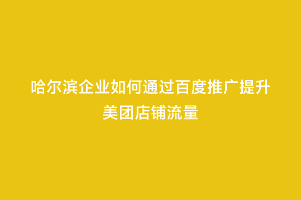 哈尔滨企业如何通过百度推广提升美团店铺流量