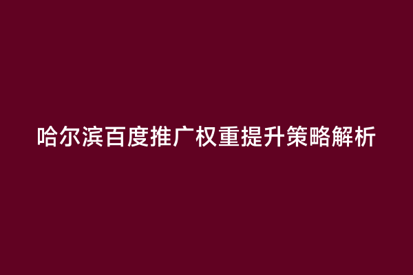 哈尔滨百度推广权重提升策略解析
