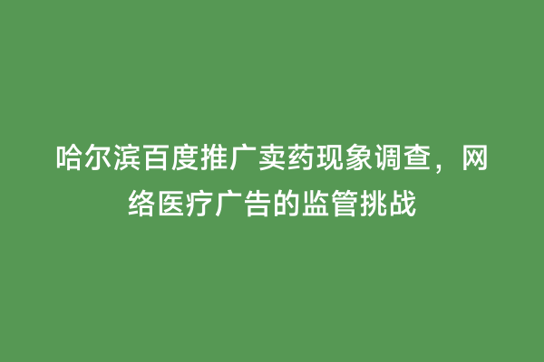 哈尔滨百度推广卖药现象调查，网络医疗广告的监管挑战