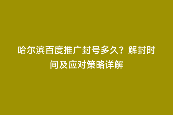 哈尔滨百度推广封号多久？解封时间及应对策略详解