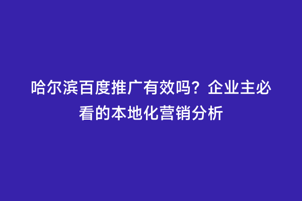 哈尔滨百度推广有效吗？企业主必看的本地化营销分析