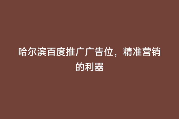 哈尔滨百度推广广告位，精准营销的利器