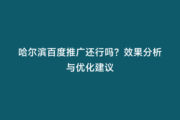 哈尔滨百度推广还行吗？效果分析与优化建议