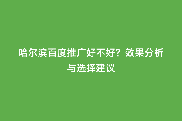 哈尔滨百度推广好不好？效果分析与选择建议