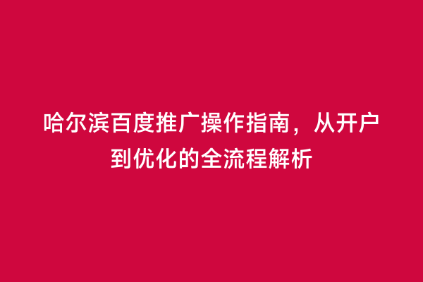 哈尔滨百度推广操作指南，从开户到优化的全流程解析