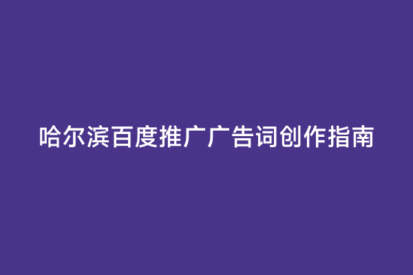 哈尔滨百度推广广告词创作指南