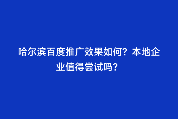哈尔滨百度推广效果如何？本地企业值得尝试吗？