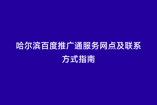 哈尔滨百度推广通服务网点及联系方式指南