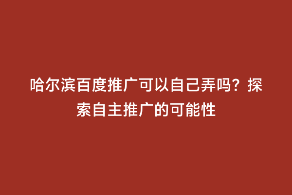 哈尔滨百度推广可以自己弄吗？探索自主推广的可能性