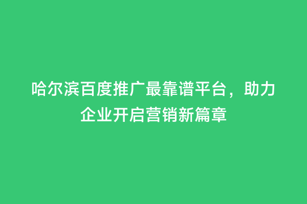 哈尔滨百度推广最靠谱平台，助力企业开启营销新篇章