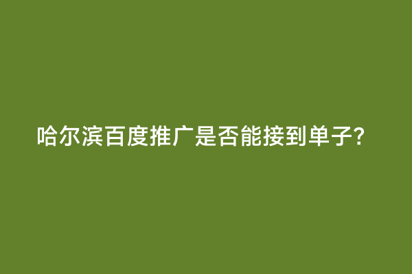 哈尔滨百度推广是否能接到单子？