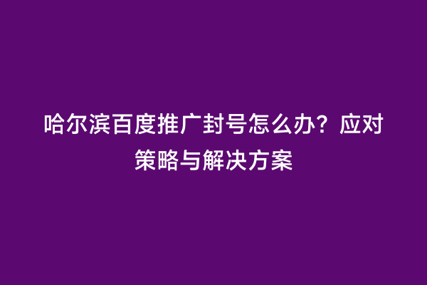 哈尔滨百度推广封号怎么办？应对策略与解决方案