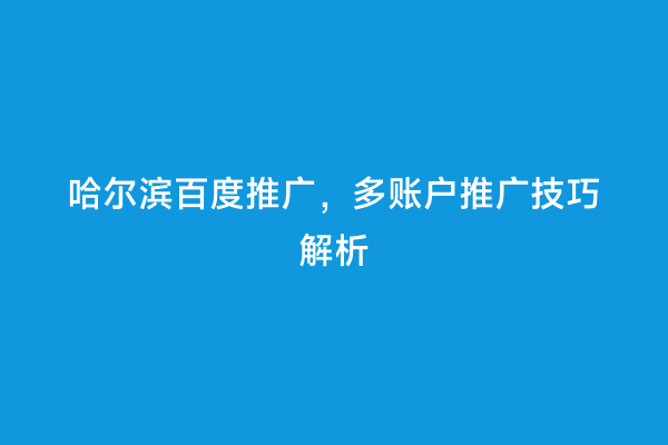 哈尔滨百度推广，多账户推广技巧解析