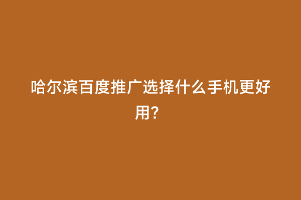 哈尔滨百度推广选择什么手机更好用？