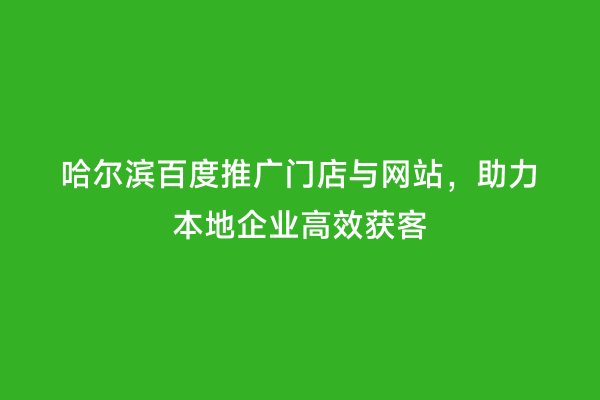哈尔滨百度推广门店与网站，助力本地企业高效获客
