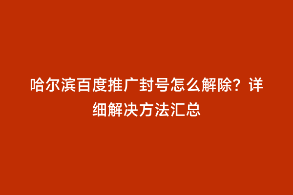 哈尔滨百度推广封号怎么解除？详细解决方法汇总