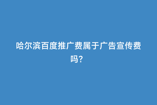 哈尔滨百度推广费属于广告宣传费吗？