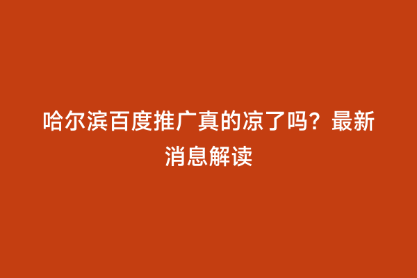 哈尔滨百度推广真的凉了吗？最新消息解读