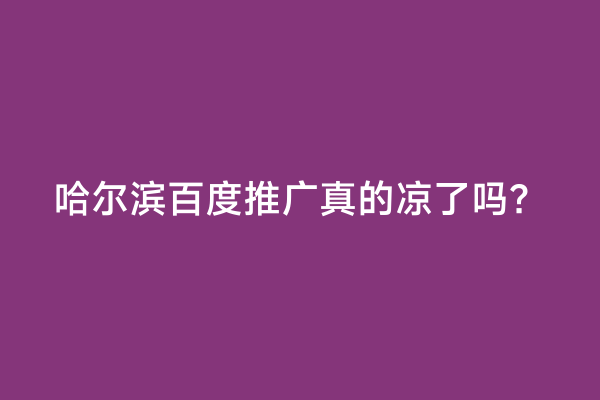 哈尔滨百度推广真的凉了吗？