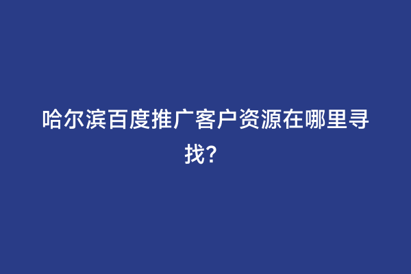 哈尔滨百度推广客户资源在哪里寻找？