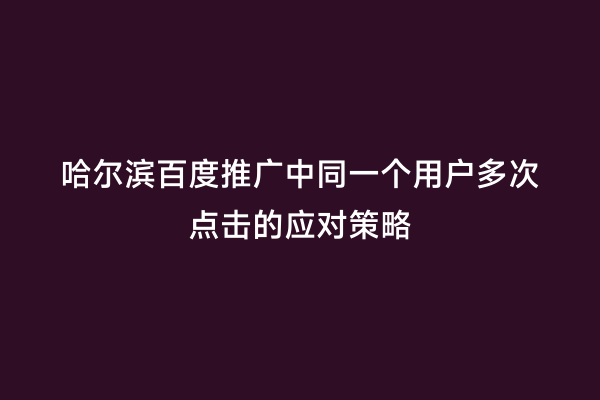 哈尔滨百度推广中同一个用户多次点击的应对策略