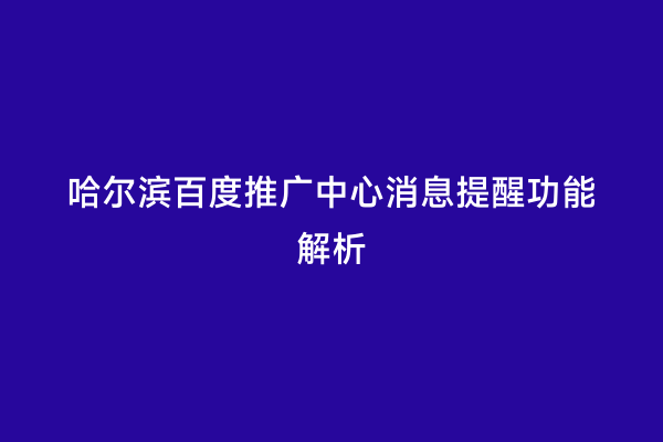 哈尔滨百度推广中心消息提醒功能解析