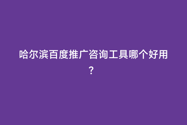 哈尔滨百度推广咨询工具哪个好用？