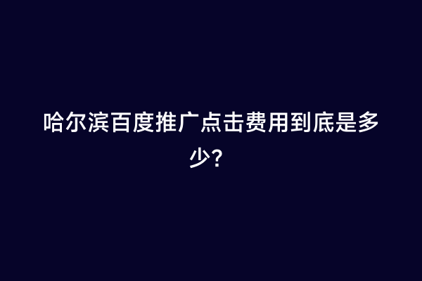 哈尔滨百度推广点击费用到底是多少？