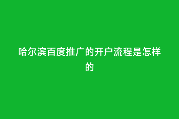 哈尔滨百度推广的开户流程是怎样的