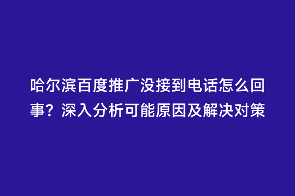 哈尔滨百度推广没接到电话怎么回事？深入分析可能原因及解决对策