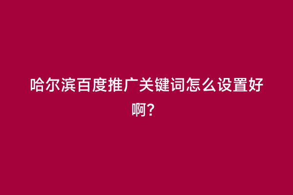 哈尔滨百度推广关键词怎么设置好啊？
