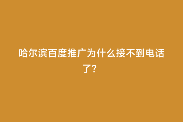 哈尔滨百度推广为什么接不到电话了？