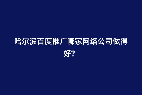 哈尔滨百度推广哪家网络公司做得好？